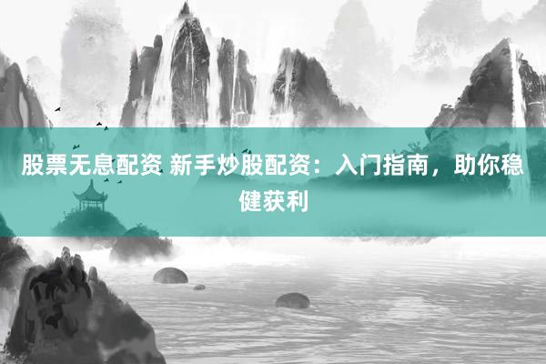 股票无息配资 新手炒股配资：入门指南，助你稳健获利