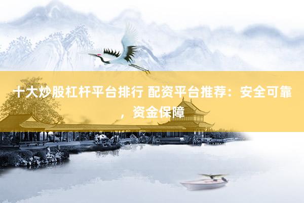 十大炒股杠杆平台排行 配资平台推荐：安全可靠，资金保障