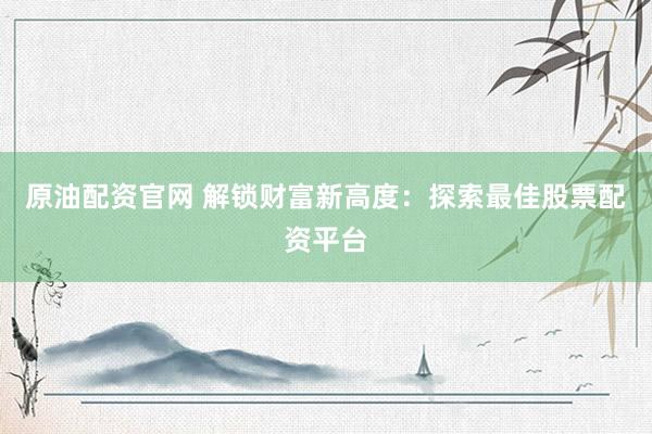 原油配资官网 解锁财富新高度：探索最佳股票配资平台