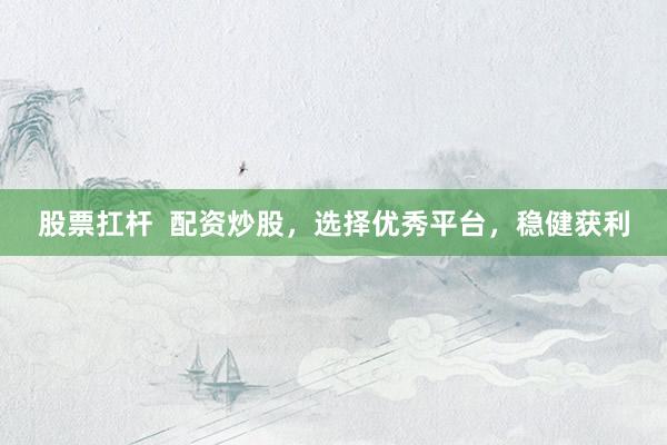 股票扛杆  配资炒股，选择优秀平台，稳健获利