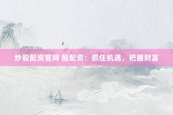 炒股配资官网 股配资：抓住机遇，把握财富