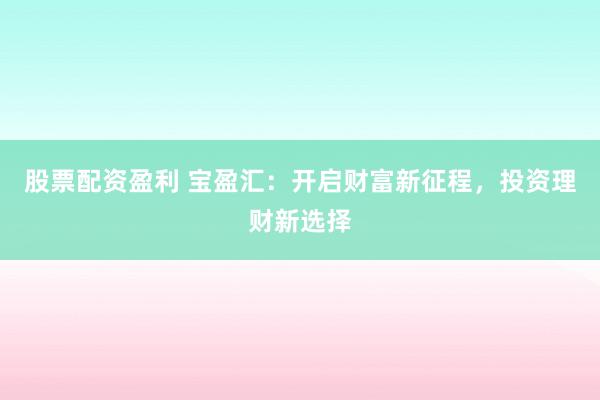 股票配资盈利 宝盈汇：开启财富新征程，投资理财新选择