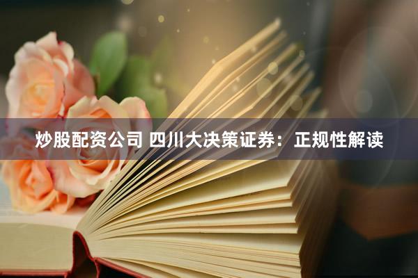 炒股配资公司 四川大决策证券：正规性解读