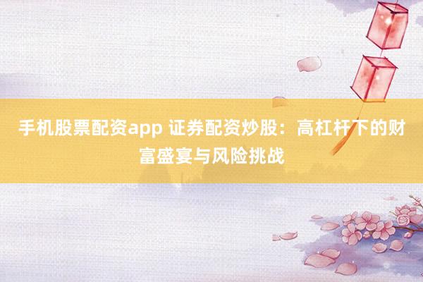 手机股票配资app 证券配资炒股：高杠杆下的财富盛宴与风险挑战