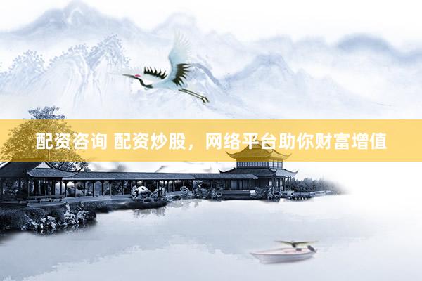 配资咨询 配资炒股，网络平台助你财富增值