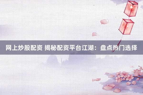 网上炒股配资 揭秘配资平台江湖：盘点热门选择