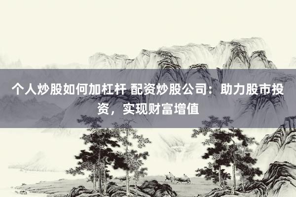 个人炒股如何加杠杆 配资炒股公司：助力股市投资，实现财富增值