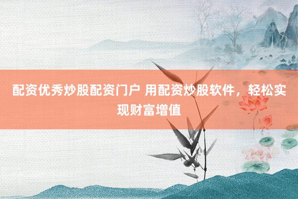 配资优秀炒股配资门户 用配资炒股软件，轻松实现财富增值