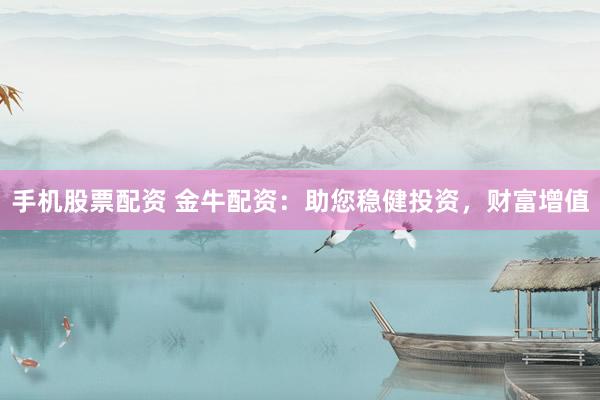 手机股票配资 金牛配资：助您稳健投资，财富增值