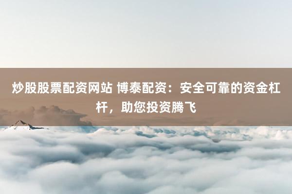 炒股股票配资网站 博泰配资：安全可靠的资金杠杆，助您投资腾飞