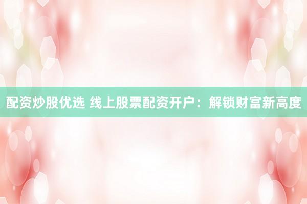 配资炒股优选 线上股票配资开户：解锁财富新高度