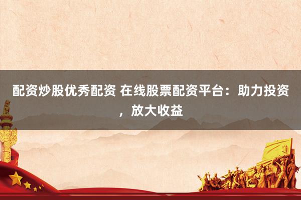 配资炒股优秀配资 在线股票配资平台：助力投资，放大收益