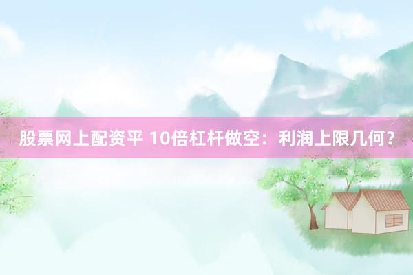 股票网上配资平 10倍杠杆做空：利润上限几何？