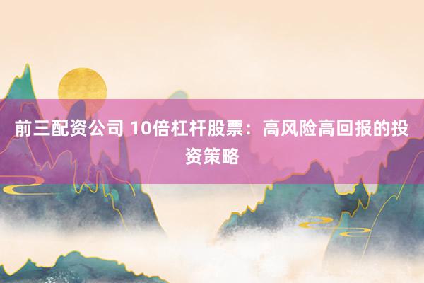 前三配资公司 10倍杠杆股票：高风险高回报的投资策略