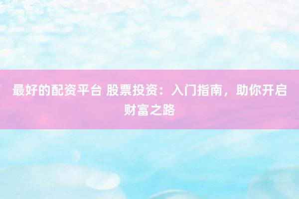 最好的配资平台 股票投资：入门指南，助你开启财富之路