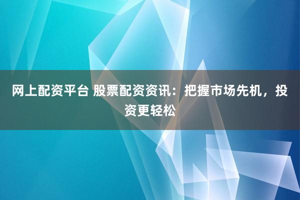 网上配资平台 股票配资资讯：把握市场先机，投资更轻松