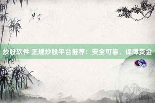 炒股软件 正规炒股平台推荐：安全可靠，保障资金
