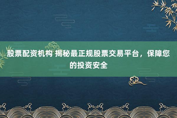 股票配资机构 揭秘最正规股票交易平台，保障您的投资安全
