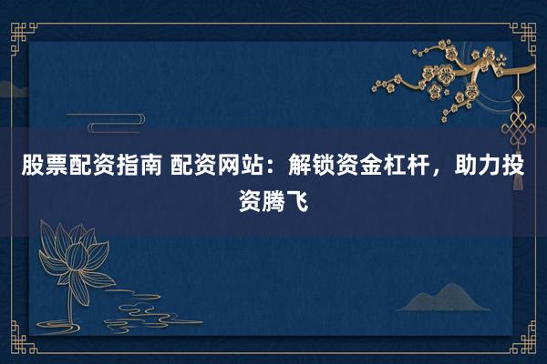 股票配资指南 配资网站：解锁资金杠杆，助力投资腾飞