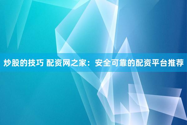 炒股的技巧 配资网之家：安全可靠的配资平台推荐