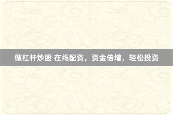 做杠杆炒股 在线配资，资金倍增，轻松投资