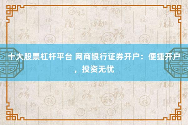 十大股票杠杆平台 网商银行证券开户：便捷开户，投资无忧