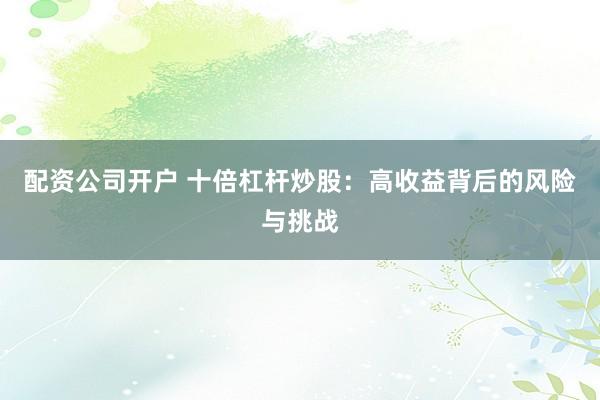 配资公司开户 十倍杠杆炒股：高收益背后的风险与挑战