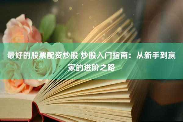 最好的股票配资炒股 炒股入门指南：从新手到赢家的进阶之路