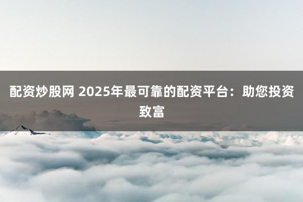 配资炒股网 2025年最可靠的配资平台：助您投资致富