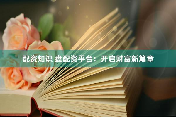 配资知识 盘配资平台：开启财富新篇章
