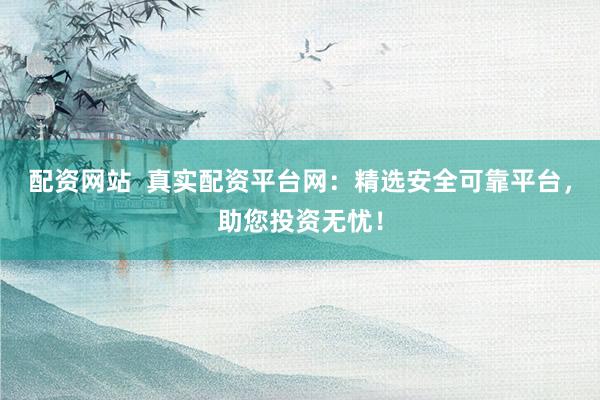 配资网站  真实配资平台网：精选安全可靠平台，助您投资无忧！