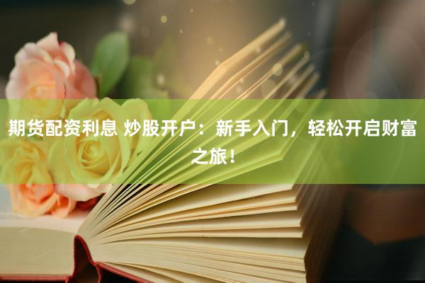 期货配资利息 炒股开户：新手入门，轻松开启财富之旅！