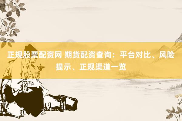 正规股票配资网 期货配资查询：平台对比、风险提示、正规渠道一览