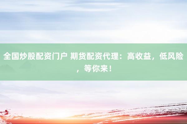 全国炒股配资门户 期货配资代理：高收益，低风险，等你来！