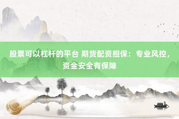 股票可以杠杆的平台 期货配资担保：专业风控，资金安全有保障