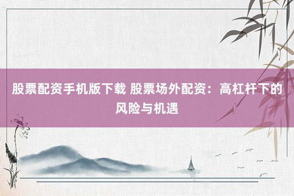 股票配资手机版下载 股票场外配资：高杠杆下的风险与机遇