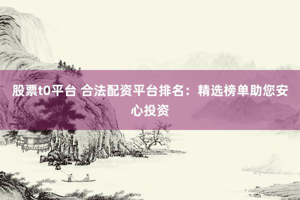 股票t0平台 合法配资平台排名：精选榜单助您安心投资