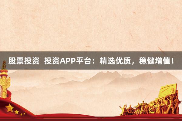 股票投资  投资APP平台：精选优质，稳健增值！