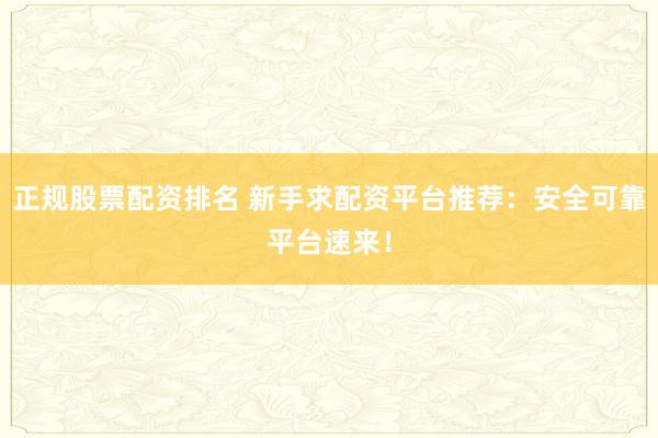 正规股票配资排名 新手求配资平台推荐：安全可靠平台速来！