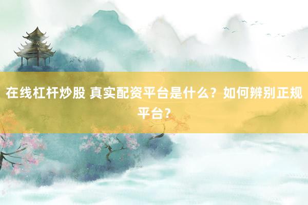 在线杠杆炒股 真实配资平台是什么？如何辨别正规平台？
