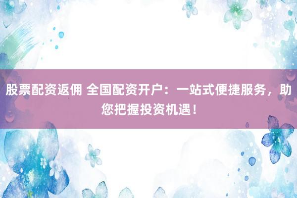 股票配资返佣 全国配资开户：一站式便捷服务，助您把握投资机遇！