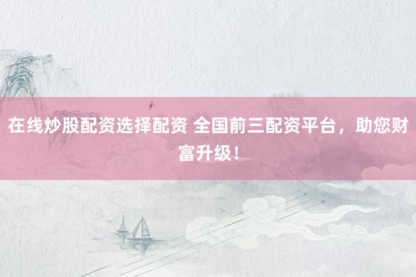 在线炒股配资选择配资 全国前三配资平台，助您财富升级！