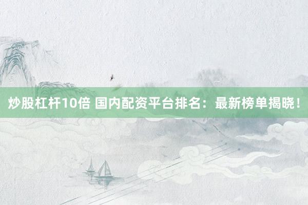 炒股杠杆10倍 国内配资平台排名：最新榜单揭晓！