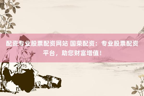 配资专业股票配资网站 国荣配资：专业股票配资平台，助您财富增值！