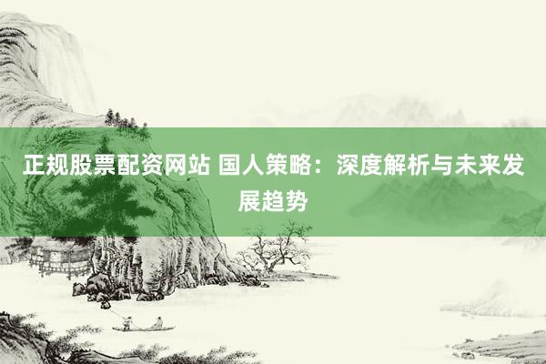 正规股票配资网站 国人策略：深度解析与未来发展趋势