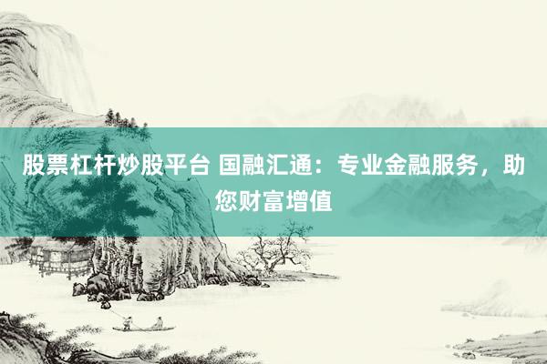 股票杠杆炒股平台 国融汇通：专业金融服务，助您财富增值