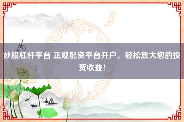 炒股杠杆平台 正规配资平台开户，轻松放大您的投资收益！