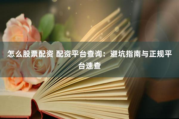 怎么股票配资 配资平台查询：避坑指南与正规平台速查