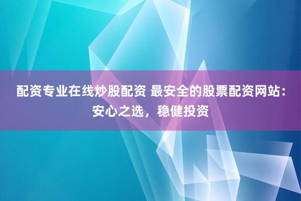 配资专业在线炒股配资 最安全的股票配资网站：安心之选，稳健投资