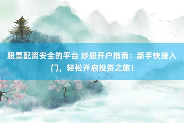 股票配资安全的平台 炒股开户指南：新手快速入门，轻松开启投资之旅！